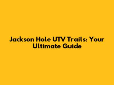 Jackson Hole UTV Trails: Your Ultimate Guide
