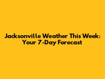 Jacksonville Weather This Week: Your 7-Day Forecast