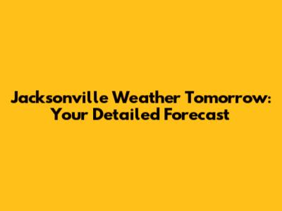 Jacksonville Weather Tomorrow: Your Detailed Forecast