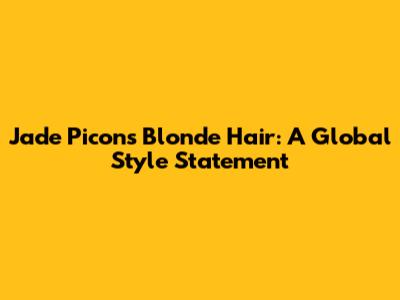 Jade Picon's Blonde Hair: A Global Style Statement