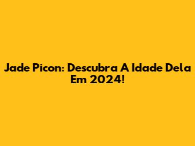 Jade Picon: Descubra A Idade Dela Em 2024!