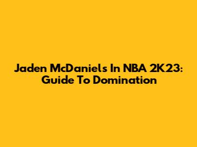 Jaden McDaniels In NBA 2K23: Guide To Domination
