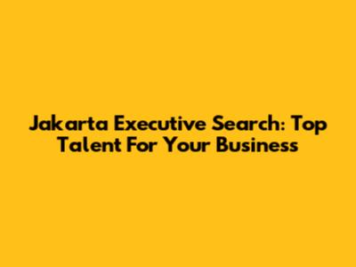 Jakarta Executive Search: Top Talent For Your Business