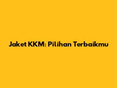 Jaket KKM: Pilihan Terbaikmu