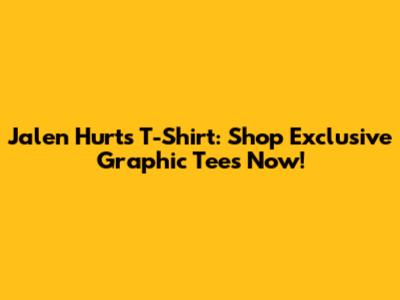 Jalen Hurts T-Shirt: Shop Exclusive Graphic Tees Now!