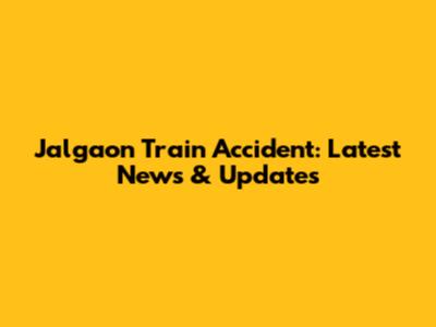 Jalgaon Train Accident: Latest News & Updates