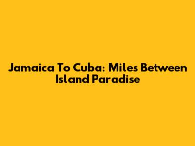 Jamaica To Cuba: Miles Between Island Paradise