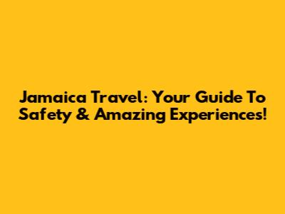 Jamaica Travel: Your Guide To Safety & Amazing Experiences!