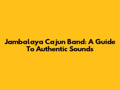 Jambalaya Cajun Band: A Guide To Authentic Sounds