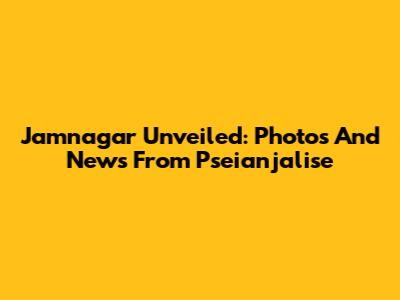 Jamnagar Unveiled: Photos And News From Pseianjalise