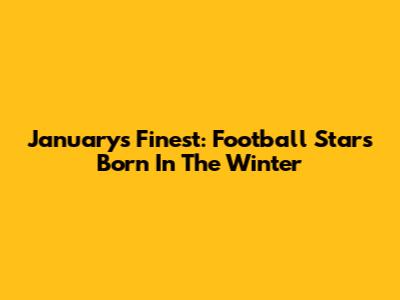 January's Finest: Football Stars Born In The Winter