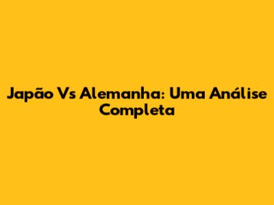 Japão Vs Alemanha: Uma Análise Completa
