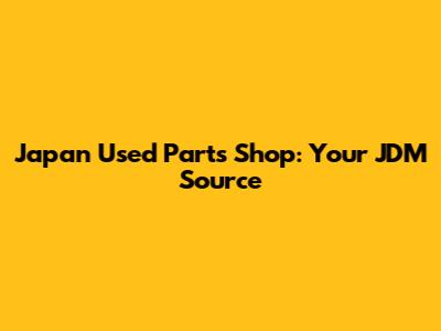 Japan Used Parts Shop: Your JDM Source