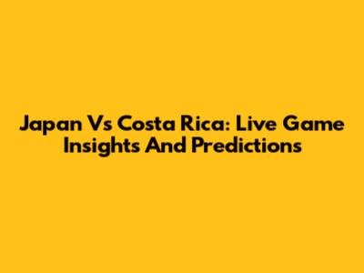 Japan Vs Costa Rica: Live Game Insights And Predictions
