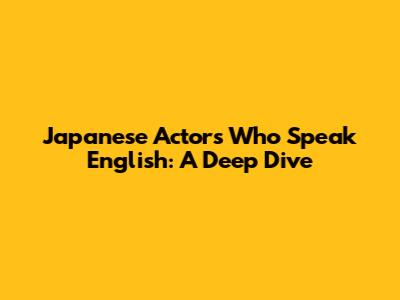 Japanese Actors Who Speak English: A Deep Dive