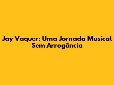 Jay Vaquer: Uma Jornada Musical Sem Arrogância