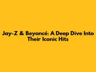 Jay-Z & Beyoncé: A Deep Dive Into Their Iconic Hits