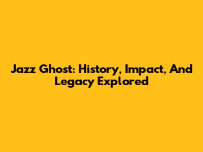 Jazz Ghost: History, Impact, And Legacy Explored