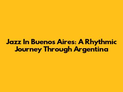 Jazz In Buenos Aires: A Rhythmic Journey Through Argentina