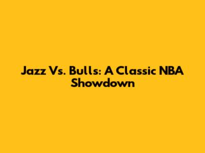 Jazz Vs. Bulls: A Classic NBA Showdown