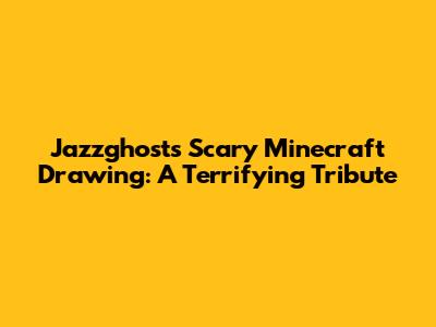Jazzghost's Scary Minecraft Drawing: A Terrifying Tribute