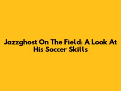 Jazzghost On The Field: A Look At His Soccer Skills