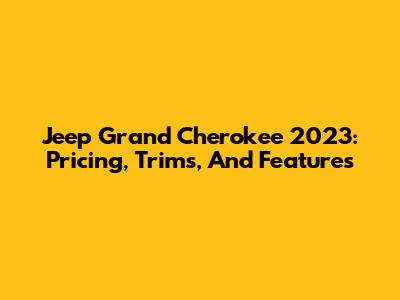 Jeep Grand Cherokee 2023: Pricing, Trims, And Features