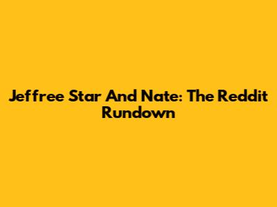 Jeffree Star And Nate: The Reddit Rundown