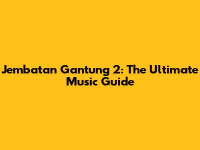 Jembatan Gantung 2: The Ultimate Music Guide