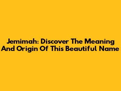 Jemimah: Discover The Meaning And Origin Of This Beautiful Name