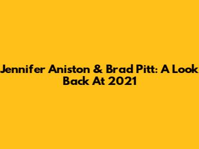 Jennifer Aniston & Brad Pitt: A Look Back At 2021