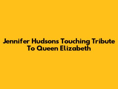 Jennifer Hudson's Touching Tribute To Queen Elizabeth