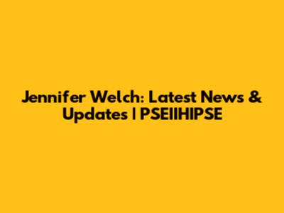 Jennifer Welch: Latest News & Updates | PSEIIHIPSE