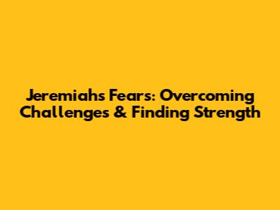 Jeremiah's Fears: Overcoming Challenges & Finding Strength