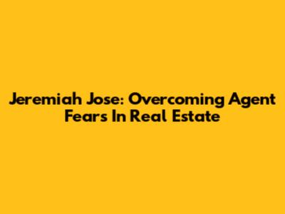 Jeremiah Jose: Overcoming Agent Fears In Real Estate