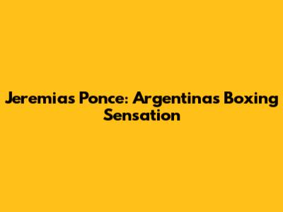 Jeremias Ponce: Argentina's Boxing Sensation