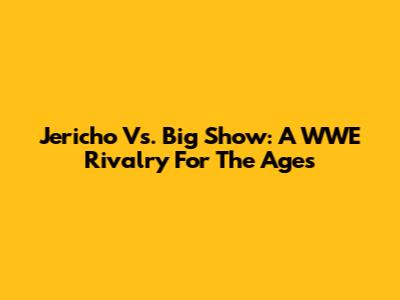 Jericho Vs. Big Show: A WWE Rivalry For The Ages