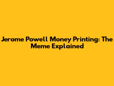 Jerome Powell Money Printing: The Meme Explained