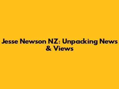 Jesse Newson NZ: Unpacking News & Views