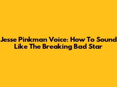 Jesse Pinkman Voice: How To Sound Like The Breaking Bad Star