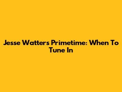 Jesse Watters Primetime: When To Tune In