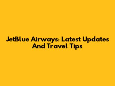 JetBlue Airways: Latest Updates And Travel Tips