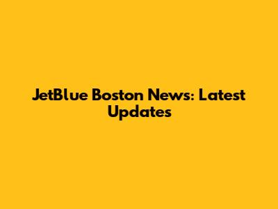 JetBlue Boston News: Latest Updates
