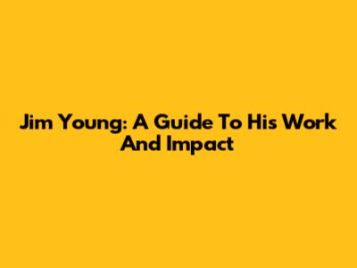 Jim Young: A Guide To His Work And Impact