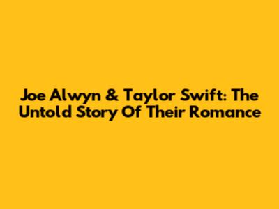 Joe Alwyn & Taylor Swift: The Untold Story Of Their Romance