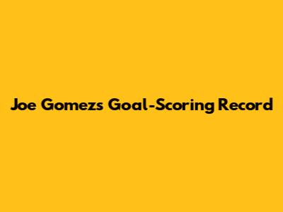 Joe Gomez's Goal-Scoring Record