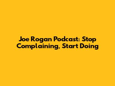 Joe Rogan Podcast: Stop Complaining, Start Doing