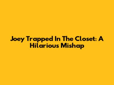Joey Trapped In The Closet: A Hilarious Mishap