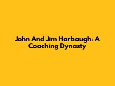 John And Jim Harbaugh: A Coaching Dynasty