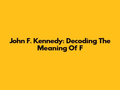 John F. Kennedy: Decoding The Meaning Of 'F'